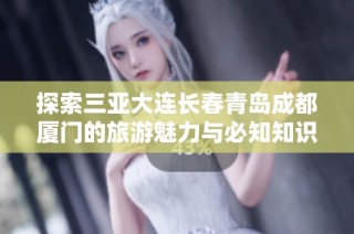 探索三亚大连长春青岛成都厦门的旅游魅力与必知知识问答