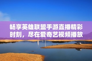畅享英雄联盟手游直播精彩时刻，尽在爱奇艺视频播放器
