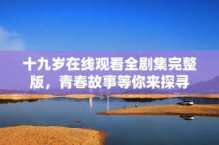 十九岁在线观看全剧集完整版，青春故事等你来探寻