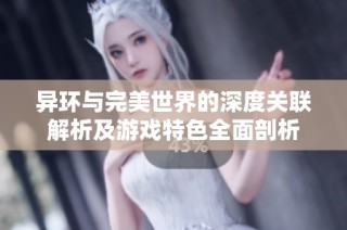 异环与完美世界的深度关联解析及游戏特色全面剖析