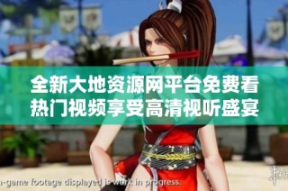 全新大地资源网平台免费看热门视频享受高清视听盛宴