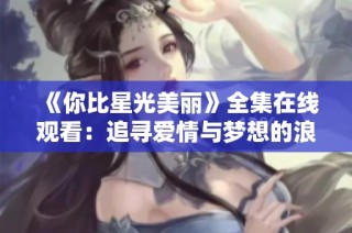 《你比星光美丽》全集在线观看：追寻爱情与梦想的浪漫旅程