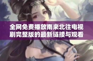 全网免费播放南来北往电视剧完整版的最新链接与观看指南