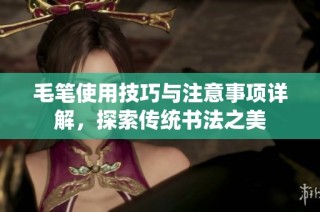 毛笔使用技巧与注意事项详解，探索传统书法之美
