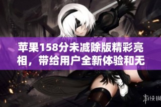 苹果158分未减除版精彩亮相，带给用户全新体验和无限可能