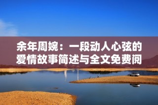 余年周婉：一段动人心弦的爱情故事简述与全文免费阅读指南