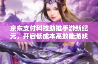 京东支付科技助推手游新纪元，开启低成本高效能游戏体验新篇章