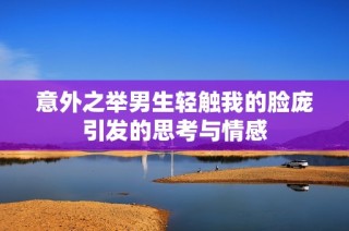 意外之举男生轻触我的脸庞引发的思考与情感