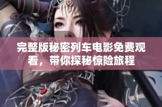 完整版秘密列车电影免费观看，带你探秘惊险旅程