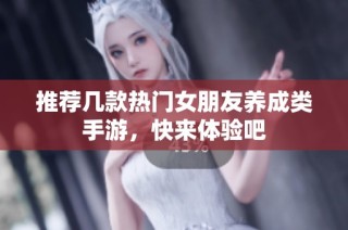 推荐几款热门女朋友养成类手游，快来体验吧