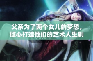 父亲为了两个女儿的梦想，倾心打造他们的艺术人生剧集