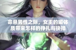 命悬男性之际，女主的媚体质带来怎样的挣扎与抉择