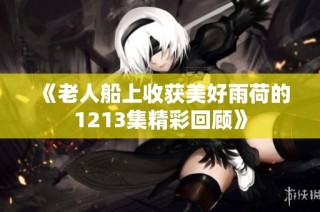 《老人船上收获美好雨荷的1213集精彩回顾》