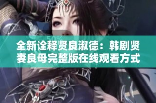 全新诠释贤良淑德：韩剧贤妻良母完整版在线观看方式分享
