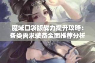 魔域口袋版战力提升攻略：各类需求装备全面推荐分析