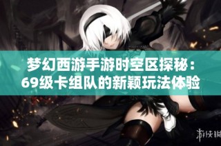 梦幻西游手游时空区探秘：69级卡组队的新颖玩法体验