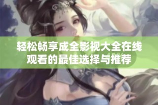 轻松畅享成全影视大全在线观看的最佳选择与推荐