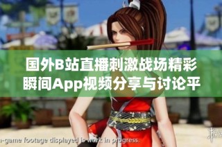 国外B站直播刺激战场精彩瞬间App视频分享与讨论平台推荐