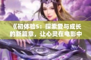 《初体验5：探索爱与成长的新篇章，让心灵在电影中绽放》