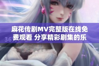 麻花传剧MV完整版在线免费观看 分享精彩剧集的乐趣与创意