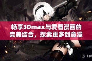 畅享3Dmax与爱看漫画的完美结合，探索更多创意漫画世界