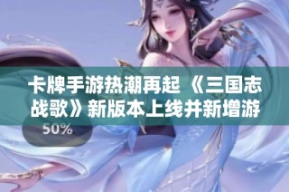 卡牌手游热潮再起 《三国志战歌》新版本上线并新增游戏服务器迎接挑战