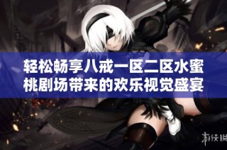 轻松畅享八戒一区二区水蜜桃剧场带来的欢乐视觉盛宴与无限乐趣