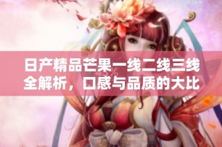 日产精品芒果一线二线三线全解析，口感与品质的大比拼