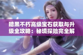 暗黑不朽高级宝石获取与升级全攻略：秘境探险完全解析