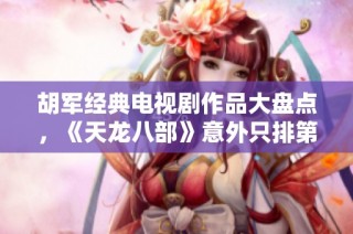胡军经典电视剧作品大盘点，《天龙八部》意外只排第三名的理由分析