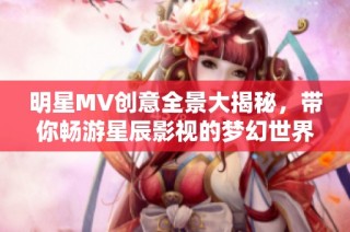明星MV创意全景大揭秘，带你畅游星辰影视的梦幻世界