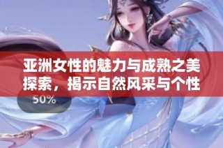 亚洲女性的魅力与成熟之美探索，揭示自然风采与个性特点