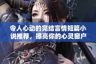 令人心动的完结言情短篇小说推荐，擦亮你的心灵窗户