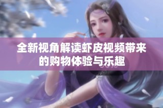 全新视角解读虾皮视频带来的购物体验与乐趣