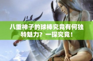 八重神子的球棒究竟有何独特魅力？一探究竟！