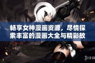 畅享女神漫画资源，尽情探索丰富的漫画大全与精彩故事