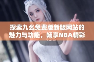 探索九幺免费版新版网站的魅力与功能，畅享NBA精彩赛事