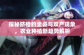 探秘脐橙的坐姿与双产现象，农业种植新趋势解析