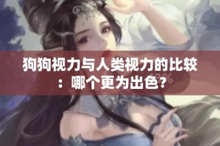 狗狗视力与人类视力的比较：哪个更为出色？