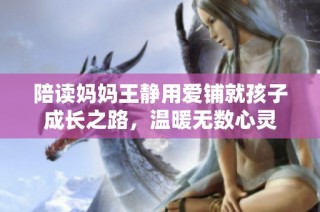 陪读妈妈王静用爱铺就孩子成长之路，温暖无数心灵