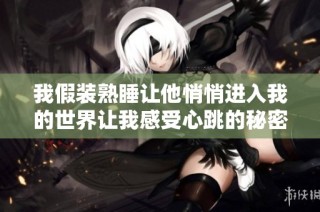 我假装熟睡让他悄悄进入我的世界让我感受心跳的秘密
