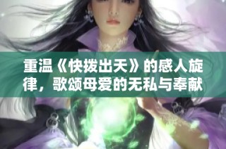 重温《快拨出天》的感人旋律，歌颂母爱的无私与奉献