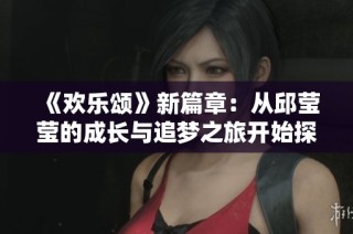 《欢乐颂》新篇章：从邱莹莹的成长与追梦之旅开始探索