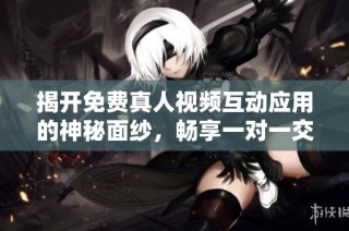 揭开免费真人视频互动应用的神秘面纱，畅享一对一交流乐趣