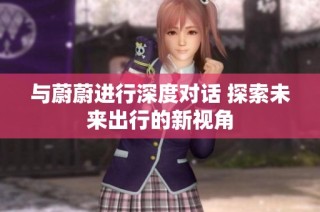 与蔚蔚进行深度对话 探索未来出行的新视角