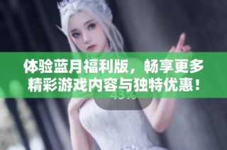 体验蓝月福利版，畅享更多精彩游戏内容与独特优惠！