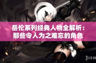 岳伦系列经典人物全解析：那些令人为之难忘的角色