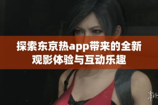 探索东京热app带来的全新观影体验与互动乐趣