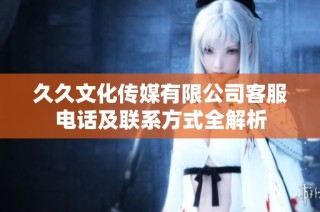 久久文化传媒有限公司客服电话及联系方式全解析