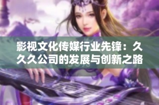 影视文化传媒行业先锋：久久久公司的发展与创新之路